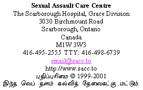                 Sexual Assault Care Centre
     The Scarborough Hospital, Grace Division
                    3030 Birchmount Road
                      Scarborough, Ontario
                               Canada
                             M1W 3W3
        416-495-2555  TTY: 416-498-6739
                         email@sacc.to
                       http://www.sacc.to
                  Droits d'auteur  1999-2012
 Ce site Internet a seulement une vocation ducative.