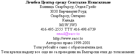                 Sexual Assault Care Centre
     The Scarborough Hospital, Grace Division
                    3030 Birchmount Road
                      Scarborough, Ontario
                               Canada
                             M1W 3W3
          416-495-2555  TTY: 416-498-6739
                         email@sacc.to
                       http://www.sacc.to
                  Droits d'auteur  1999-2012
Ce site Internet a seulement une vocation ducative.