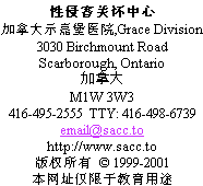                Sexual Assault Care Centre
     The Scarborough Hospital, Grace Division
                    3030 Birchmount Road
                      Scarborough, Ontario
                               Canada
                             M1W 3W3
          416-495-2555  TTY: 416-498-6739
                         email@sacc.to
                       http://www.sacc.to
                  Droits d'auteur  1999-2012
Ce site Internet a seulement une vocation ducative.